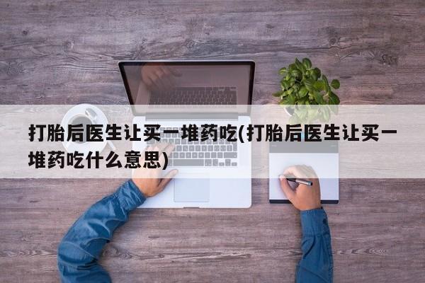 米非司酮片全国药店微信打胎后医生让买一堆药吃(打胎后医生让买一堆药吃什么意思)