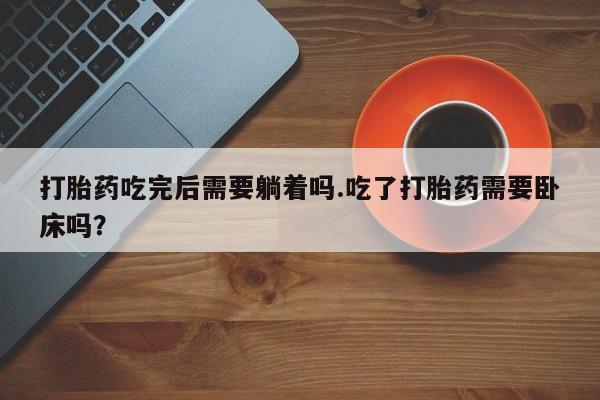 米非司酮片全国药店微信打胎药吃完后需要躺着吗.吃了打胎药需要卧床吗？