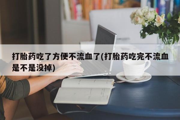 米非司酮片全国药店微信打胎药吃了方便不流血了(打胎药吃完不流血是不是没掉)