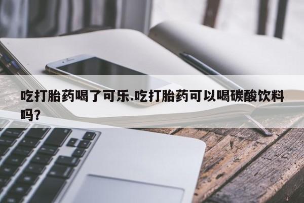 米非司酮片全国药店微信吃打胎药喝了可乐.吃打胎药可以喝碳酸饮料吗？