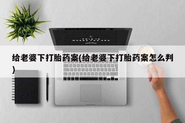米非司酮片全国药店微信给老婆下打胎药案(给老婆下打胎药案怎么判)