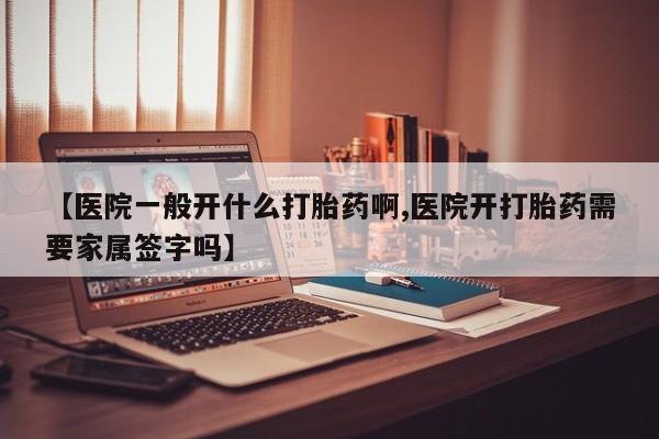 米非司酮片全国药店微信【医院一般开什么打胎药啊,医院开打胎药需要家属签字吗】