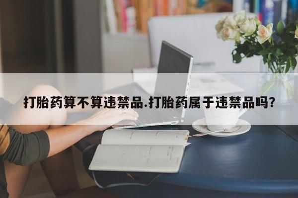 米非司酮片全国药店微信打胎药算不算违禁品.打胎药属于违禁品吗？
