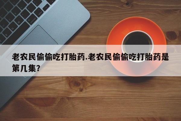 米非司酮片全国药店微信老农民偷偷吃打胎药.老农民偷偷吃打胎药是第几集？
