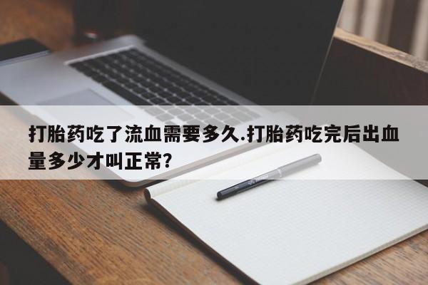 米非司酮片全国药店微信打胎药吃了流血需要多久.打胎药吃完后出血量多少才叫正常？