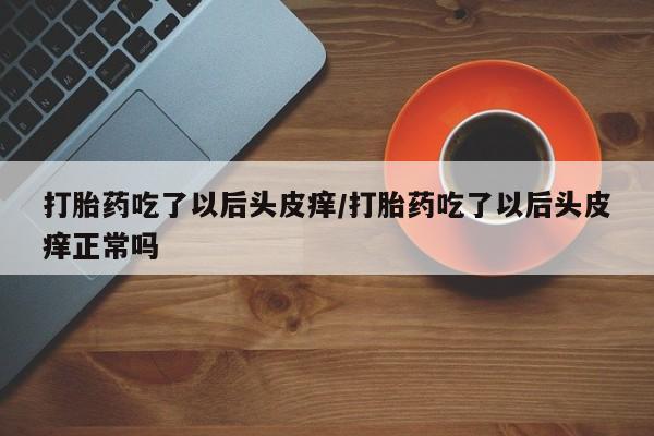 米非司酮片全国药店微信打胎药吃了以后头皮痒/打胎药吃了以后头皮痒正常吗