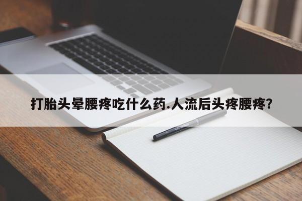 米非司酮片全国药店微信打胎头晕腰疼吃什么药.人流后头疼腰疼？
