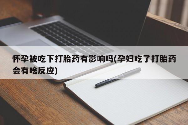 米非司酮片全国药店微信怀孕被吃下打胎药有影响吗(孕妇吃了打胎药会有啥反应)