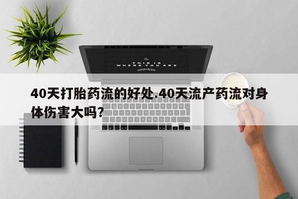 米非司酮片全国药店微信40天打胎药流的好处.40天流产药流对身体伤害大吗？