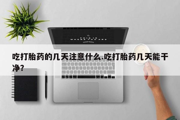 米非司酮片全国药店微信吃打胎药的几天注意什么.吃打胎药几天能干净？
