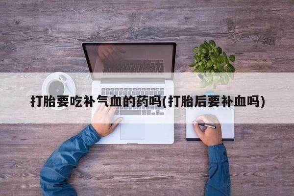 米非司酮片全国药店微信打胎要吃补气血的药吗(打胎后要补血吗)