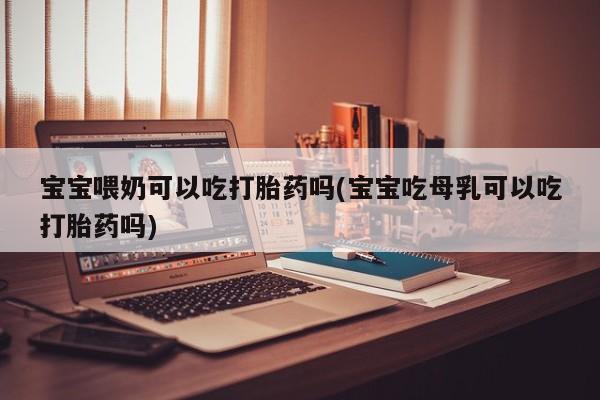 米非司酮片全国药店微信宝宝喂奶可以吃打胎药吗(宝宝吃母乳可以吃打胎药吗)
