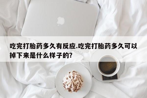 米非司酮片全国药店微信吃完打胎药多久有反应.吃完打胎药多久可以掉下来是什么样子的？