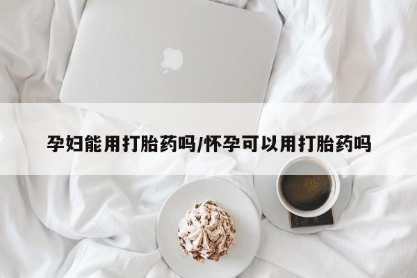 米非司酮片全国药店微信孕妇能用打胎药吗/怀孕可以用打胎药吗
