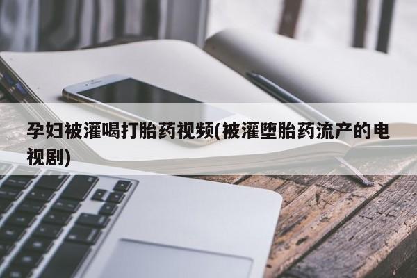 米非司酮片全国药店微信孕妇被灌喝打胎药视频(被灌堕胎药流产的电视剧)