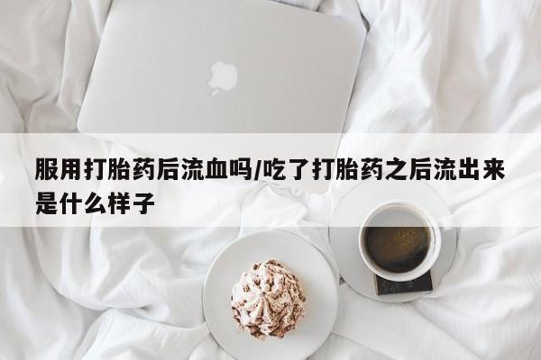 米非司酮片全国药店微信服用打胎药后流血吗/吃了打胎药之后流出来是什么样子