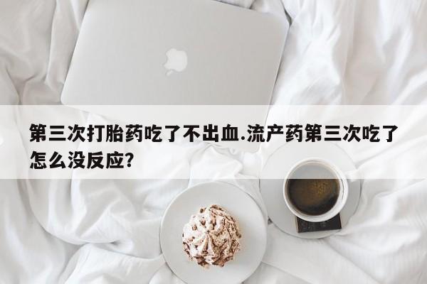 米非司酮片全国药店微信第三次打胎药吃了不出血.流产药第三次吃了怎么没反应？