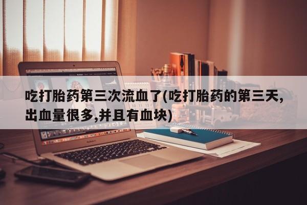 米非司酮片全国药店微信吃打胎药第三次流血了(吃打胎药的第三天,出血量很多,并且有血块)