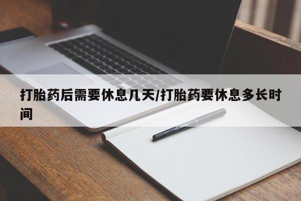 米非司酮片全国药店微信打胎药后需要休息几天/打胎药要休息多长时间