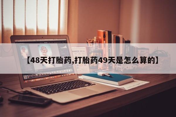 米非司酮片全国药店微信【48天打胎药,打胎药49天是怎么算的】