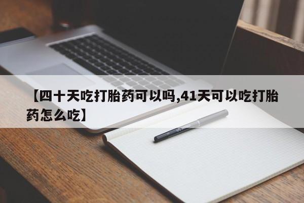 米非司酮片全国药店微信【四十天吃打胎药可以吗,41天可以吃打胎药怎么吃】