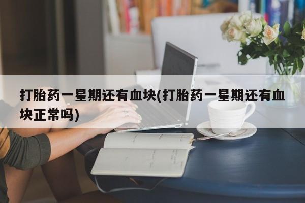 米非司酮片全国药店微信打胎药一星期还有血块(打胎药一星期还有血块正常吗)