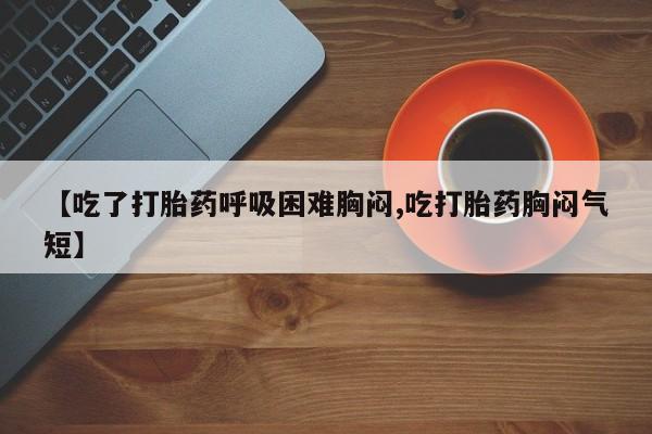 米非司酮片全国药店微信【吃了打胎药呼吸困难胸闷,吃打胎药胸闷气短】