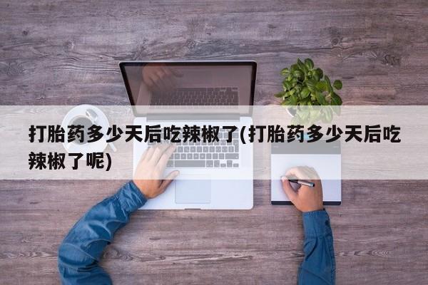米非司酮片全国药店微信打胎药多少天后吃辣椒了(打胎药多少天后吃辣椒了呢)