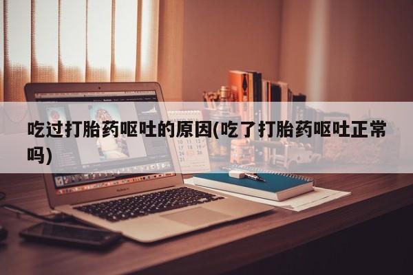 米非司酮片全国药店微信吃过打胎药呕吐的原因(吃了打胎药呕吐正常吗)