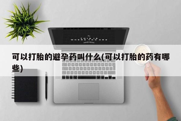 米非司酮片全国药店微信可以打胎的避孕药叫什么(可以打胎的药有哪些)