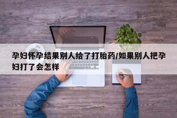 米非司酮片全国药店微信孕妇怀孕结果别人给了打胎药/如果别人把孕妇打了会怎样