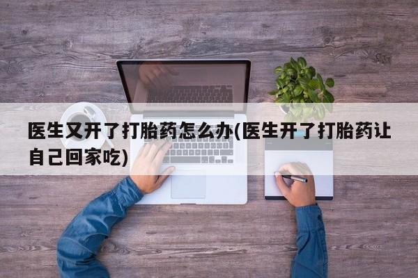 米非司酮片全国药店微信医生又开了打胎药怎么办(医生开了打胎药让自己回家吃)