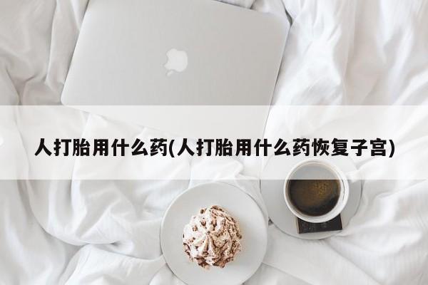 米非司酮片全国药店微信人打胎用什么药(人打胎用什么药恢复子宫)