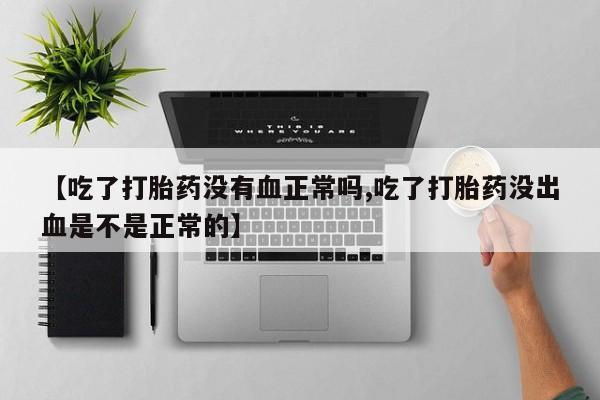 米非司酮片全国药店微信【吃了打胎药没有血正常吗,吃了打胎药没出血是不是正常的】