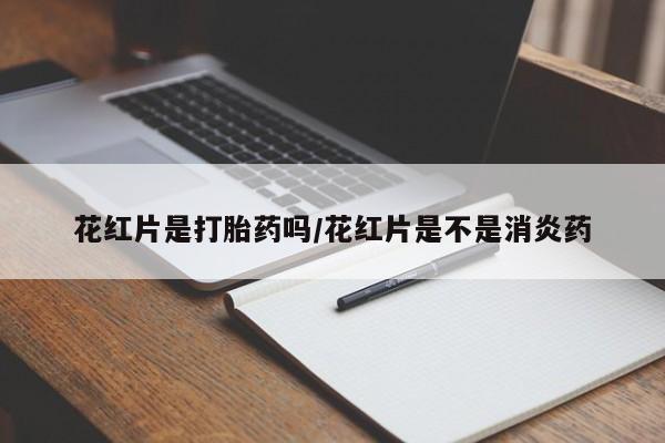 米非司酮片全国药店微信花红片是打胎药吗/花红片是不是消炎药