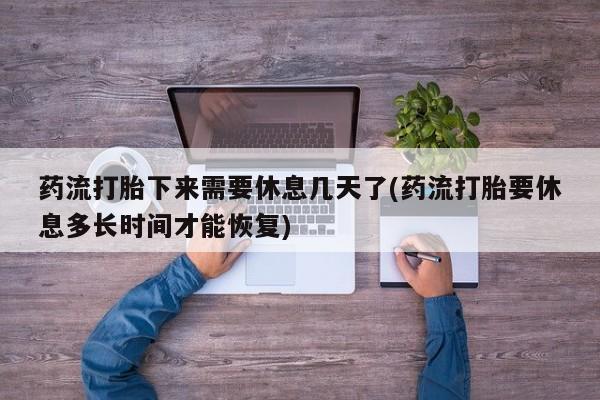 米非司酮片全国药店微信药流打胎下来需要休息几天了(药流打胎要休息多长时间才能恢复)